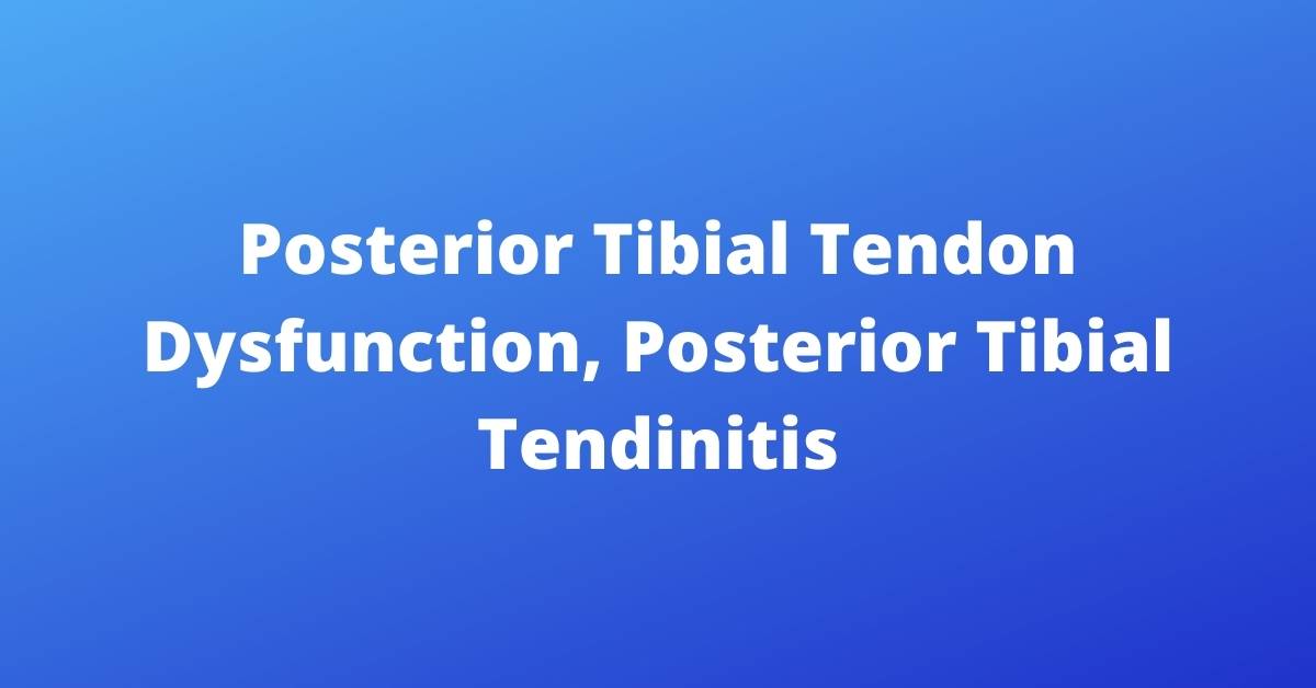 Posterior Tibial Tendon Dysfunction, Posterior Tibial Tendinitis