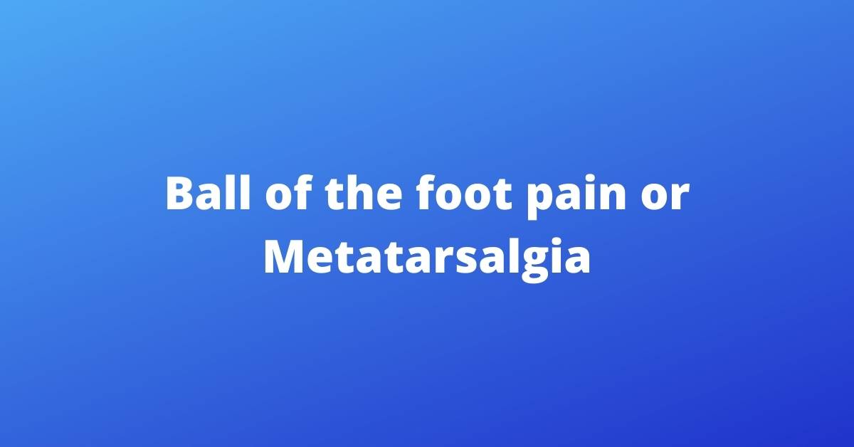 Ball of the foot pain or Metatarsalgia